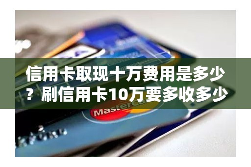 信用卡取现十万费用是多少？刷信用卡10万要多收多少费用