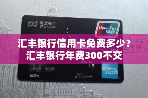 汇丰银行信用卡免费多少？汇丰银行年费300不交
