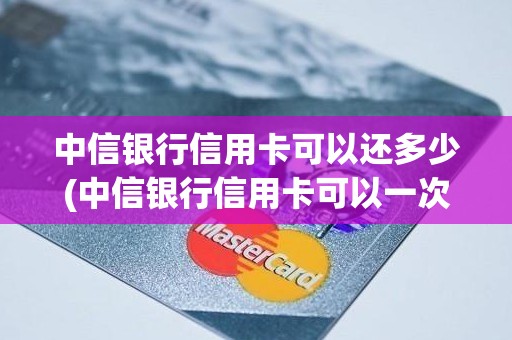 中信银行信用卡可以还多少(中信银行信用卡可以一次性还清么)