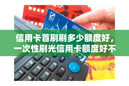 信用卡首刷刷多少额度好，一次性刷光信用卡额度好不好