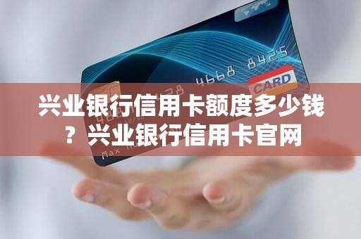 兴业银行信用卡额度多少钱？兴业银行信用卡官网