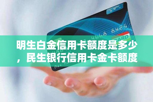 明生白金信用卡额度是多少，民生银行信用卡金卡额度多少