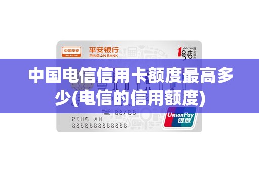 中国电信信用卡额度最高多少(电信的信用额度)