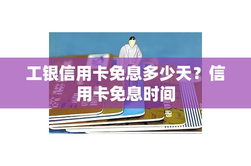 工银信用卡免息多少天？信用卡免息时间