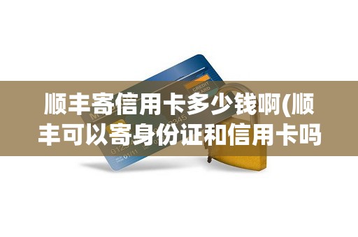 顺丰寄信用卡多少钱啊(顺丰可以寄身份证和信用卡吗)