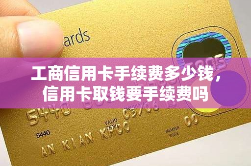 工商信用卡手续费多少钱，信用卡取钱要手续费吗