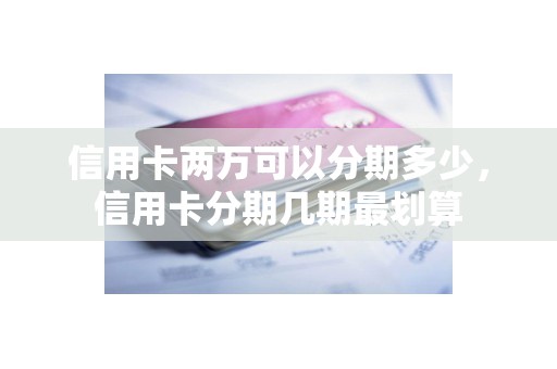信用卡两万可以分期多少，信用卡分期几期最划算