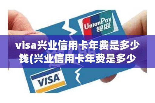 visa兴业信用卡年费是多少钱(兴业信用卡年费是多少呢)