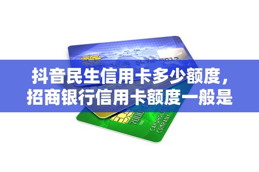 抖音民生信用卡多少额度，招商银行信用卡额度一般是多少