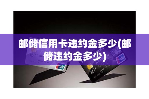 邮储信用卡违约金多少(邮储违约金多少)