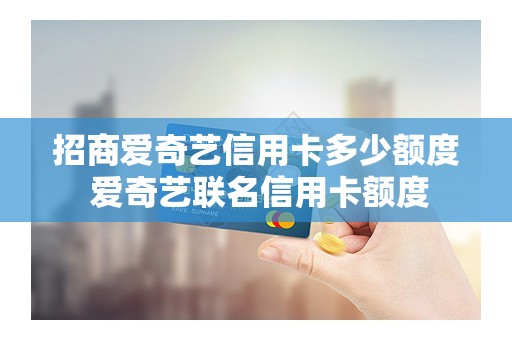 招商爱奇艺信用卡多少额度 爱奇艺联名信用卡额度