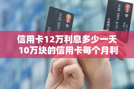 信用卡12万利息多少一天 10万块的信用卡每个月利息是多少