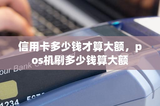 信用卡多少钱才算大额，pos机刷多少钱算大额