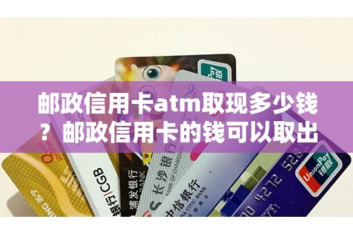 邮政信用卡atm取现多少钱？邮政信用卡的钱可以取出来吗