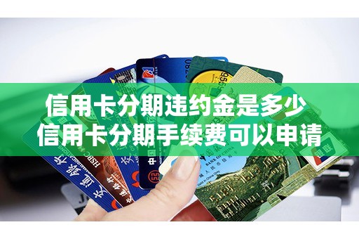 信用卡分期违约金是多少 信用卡分期手续费可以申请退还吗