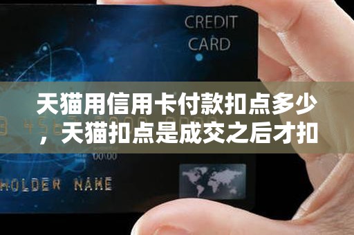 天猫用信用卡付款扣点多少,天猫扣点是成交之后才扣的吗 天猫用信用卡付款扣点多少,天猫扣点是成交之后才扣的吗