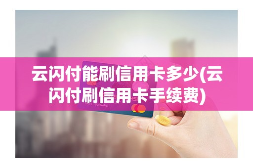 云闪付能刷信用卡多少(云闪付刷信用卡手续费) 云闪付能刷信用卡多少(云闪付刷信用卡手续费)