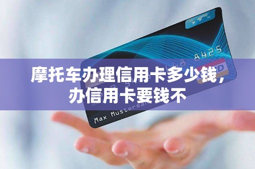 摩托车办理信用卡多少钱,办信用卡要钱不 摩托车办理信用卡多少钱,办信用卡要钱不