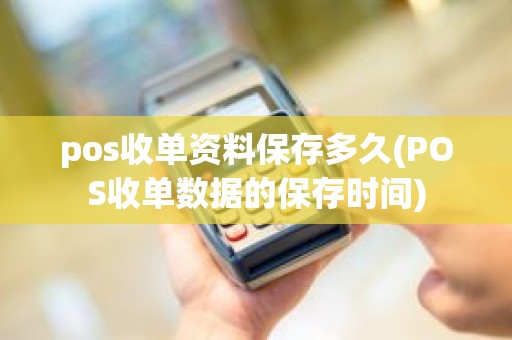 pos收单资料保存多久(POS收单数据的保存时间) pos收单资料保存多久(POS收单数据的保存时间)