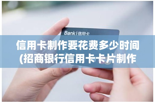 信用卡制作要花费多少时间(招商银行信用卡卡片制作要多久)