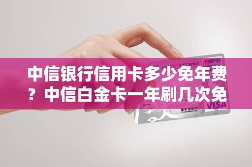 中信银行信用卡多少免年费？中信白金卡一年刷几次免年费