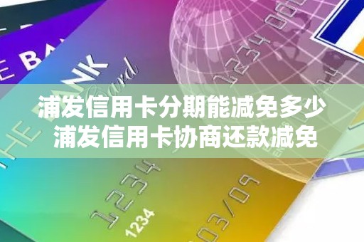 浦发信用卡分期能减免多少 浦发信用卡协商还款减免