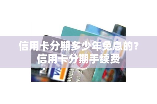 信用卡分期多少年免息的？信用卡分期手续费