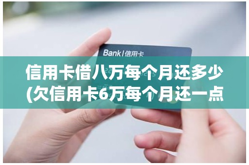 信用卡借八万每个月还多少(欠信用卡6万每个月还一点可以吗)