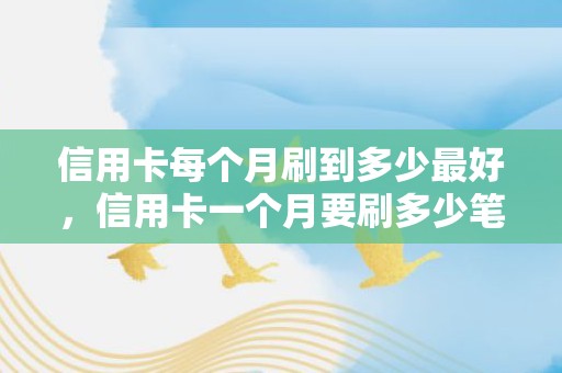 信用卡每个月刷到多少最好，信用卡一个月要刷多少笔
