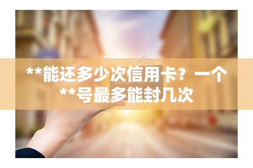**能还多少次信用卡？一个**号最多能封几次