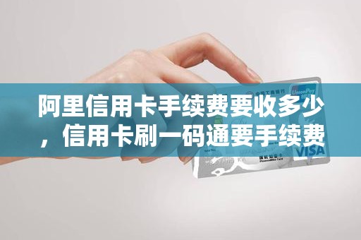 阿里信用卡手续费要收多少，信用卡刷一码通要手续费吗
