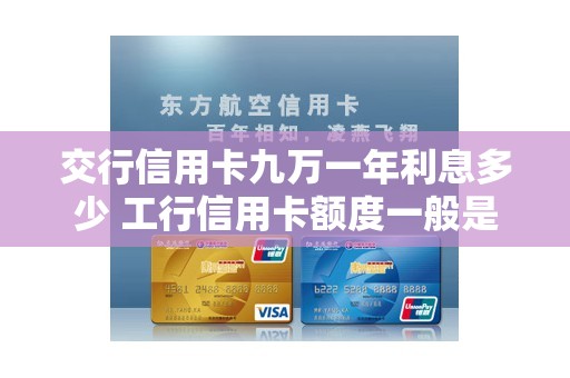 交行信用卡九万一年利息多少 工行信用卡额度一般是多少