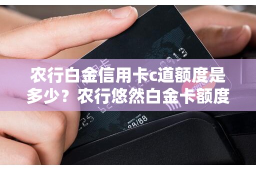 农行白金信用卡c道额度是多少？农行悠然白金卡额度