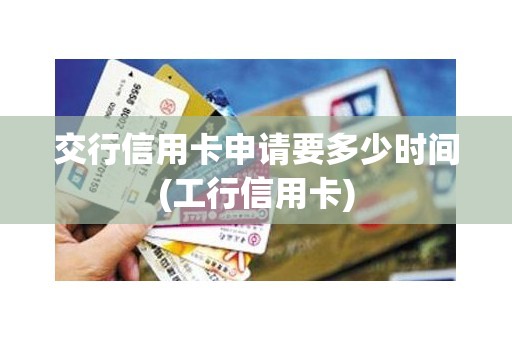 交行信用卡申请要多少时间(工行信用卡)