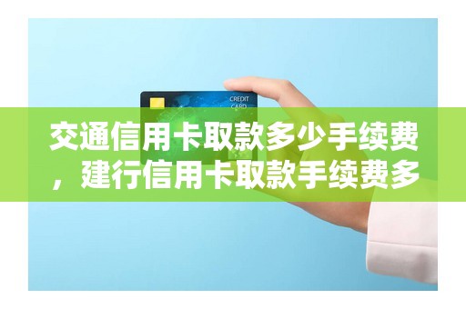 交通信用卡取款多少手续费，建行信用卡取款手续费多少