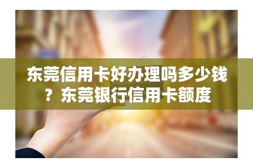 东莞信用卡好办理吗多少钱？东莞银行信用卡额度