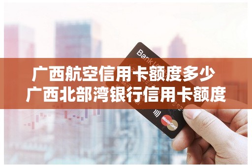 广西航空信用卡额度多少 广西北部湾银行信用卡额度