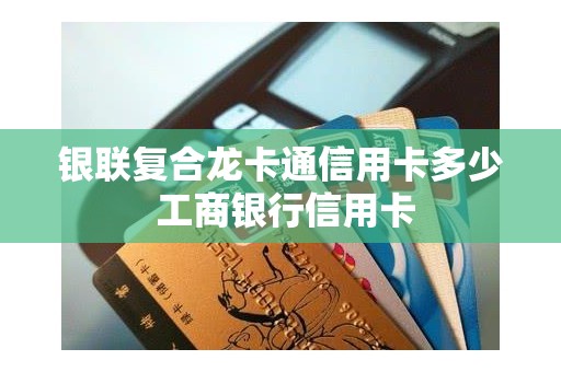 银联复合龙卡通信用卡多少 工商银行信用卡