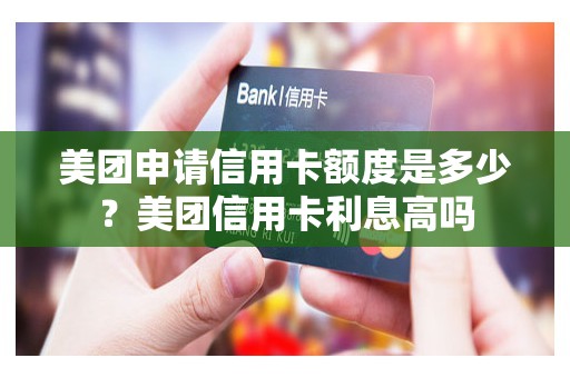 美团申请信用卡额度是多少？美团信用卡利息高吗