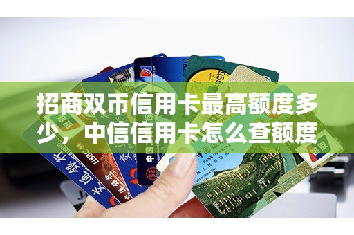 招商双币信用卡最高额度多少，中信信用卡怎么查额度