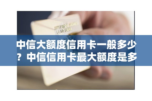 中信大额度信用卡一般多少？中信信用卡最大额度是多少