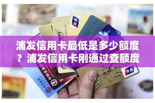浦发信用卡最低是多少额度？浦发信用卡刚通过查额度