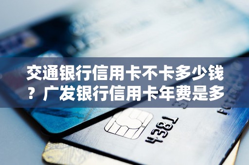 交通银行信用卡不卡多少钱？广发银行信用卡年费是多少钱