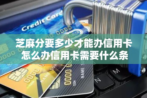 芝麻分要多少才能办信用卡 怎么办信用卡需要什么条件