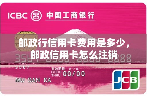 邮政行信用卡费用是多少，邮政信用卡怎么注销