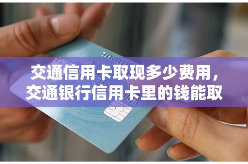 交通信用卡取现多少费用,交通银行信用卡里的钱能取出来吗 交通信用卡取现多少费用,交通银行信用卡里的钱能取出来吗