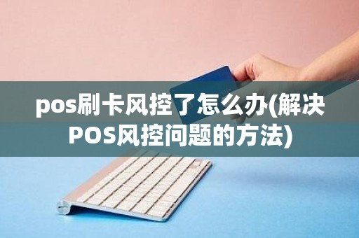 pos刷卡风控了怎么办(解决POS风控问题的方法) pos刷卡风控了怎么办(解决POS风控问题的方法)