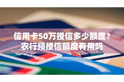 信用卡50万授信多少额度?农行预授信额度有用吗 信用卡50万授信多少额度?农行预授信额度有用吗