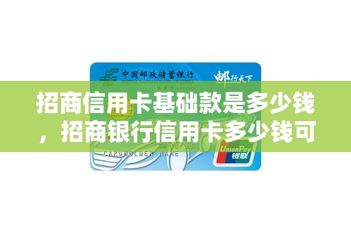 招商信用卡基础款是多少钱,招商银行信用卡多少钱可以分期 招商信用卡基础款是多少钱,招商银行信用卡多少钱可以分期
