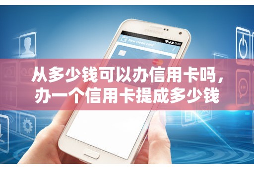 从多少钱可以办信用卡吗,办一个信用卡提成多少钱 从多少钱可以办信用卡吗,办一个信用卡提成多少钱
